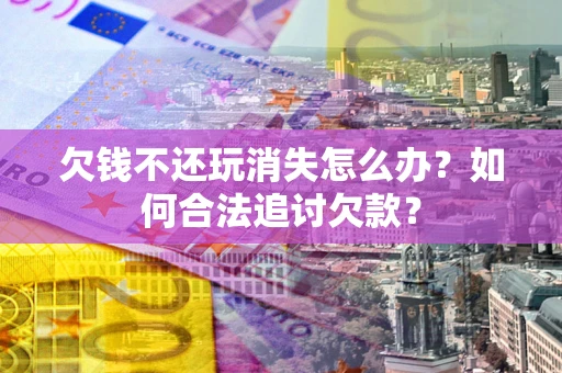武汉欠钱不还玩消失怎么办？如何合法追讨欠款？