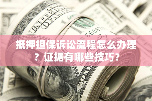 武汉抵押担保诉讼流程怎么办理？证据有哪些技巧？