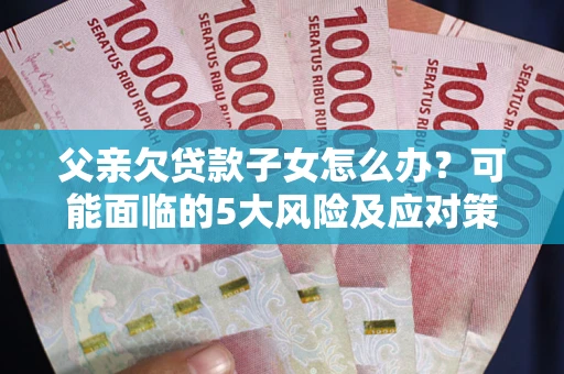 武汉父亲欠贷款子女怎么办?可能面临的5大风险及应对策略 武汉父亲欠贷款子女怎么办?可能面临的5大风险及应对策略