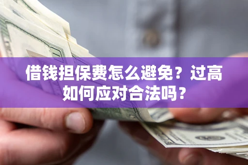 武汉借钱担保费怎么避免？过高如何应对合法吗？