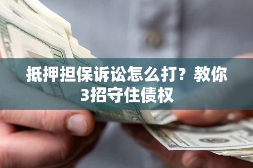 武汉抵押担保诉讼怎么打？教你3招守住债权