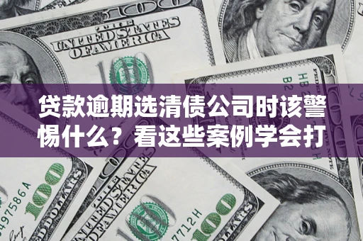 武汉贷款逾期选清债公司时该警惕什么？看这些案例学会打翻身仗