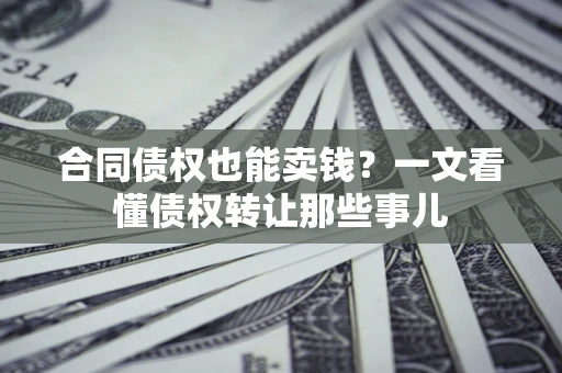武汉合同债权也能卖钱？一文看懂债权转让那些事儿