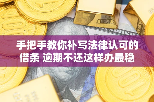 武汉手把手教你补写法律认可的借条 逾期不还这样办最稳妥