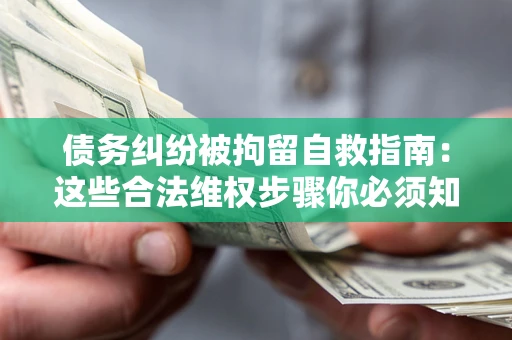 武汉债务纠纷被拘留自救指南：这些合法维权步骤你必须知道！