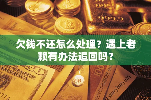 武汉欠钱不还怎么处理？遇上老赖有办法追回吗？