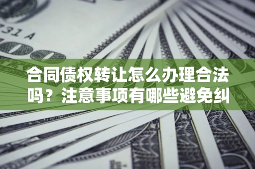 武汉合同债权转让怎么办理合法吗？注意事项有哪些避免纠纷？