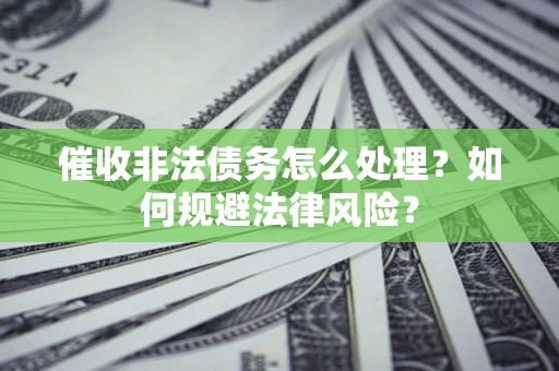武汉催收非法债务怎么处理？如何规避法律风险？