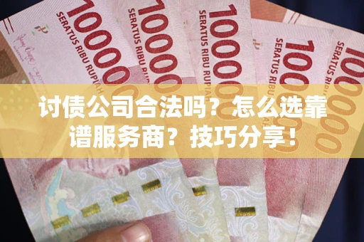 武汉讨债公司合法吗？怎么选靠谱服务商？技巧分享！