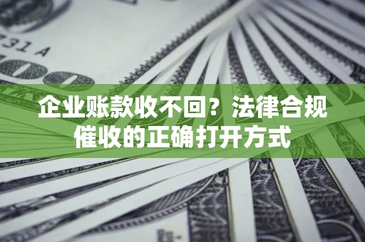 武汉企业账款收不回？法律合规催收的正确打开方式
