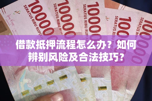 武汉借款抵押流程怎么办？如何辨别风险及合法技巧？