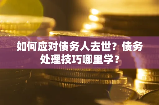 武汉如何应对债务人去世？债务处理技巧哪里学？