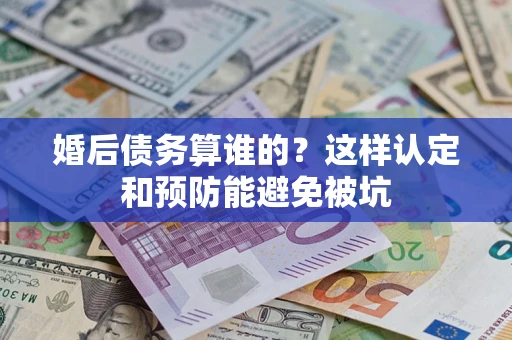 武汉婚后债务算谁的？这样认定和预防能避免被坑