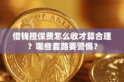 武汉借钱担保费怎么收才算合理？哪些套路要警惕？