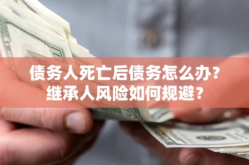 武汉债务人死亡后债务怎么办？继承人风险如何规避？