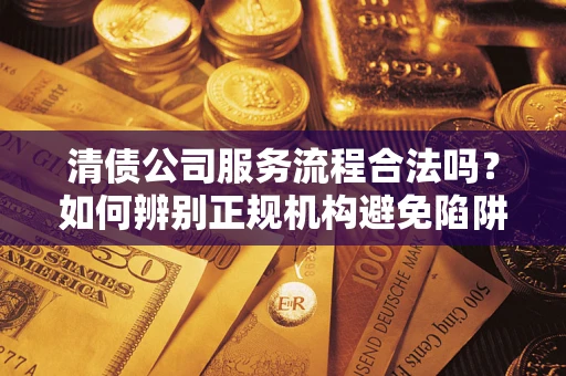 武汉清债公司服务流程合法吗？如何辨别正规机构避免陷阱？