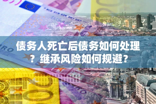武汉债务人死亡后债务如何处理？继承风险如何规避？