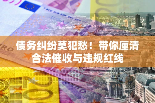 武汉债务纠纷莫犯愁！带你厘清合法催收与违规红线