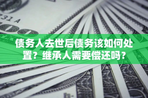 武汉债务人去世后债务该如何处置？继承人需要偿还吗？