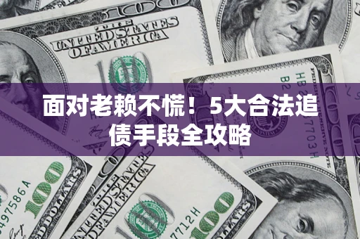 武汉面对老赖不慌！5大合法追债手段全攻略