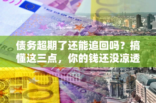 武汉债务超期了还能追回吗？搞懂这三点，你的钱还没凉透