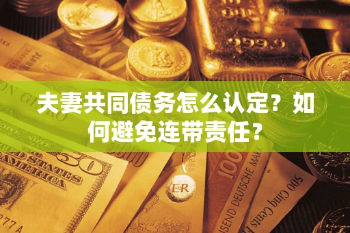 武汉夫妻共同债务怎么认定？如何避免连带责任？