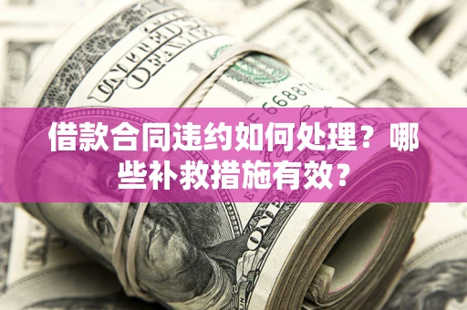 武汉借款合同违约如何处理？哪些补救措施有效？