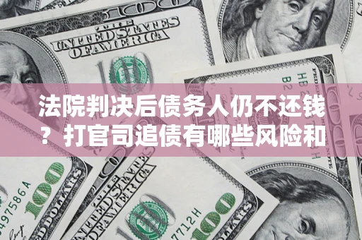 武汉法院判决后债务人仍不还钱？打官司追债有哪些风险和技巧？