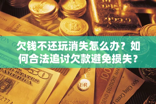 武汉欠钱不还玩消失怎么办?如何合法追讨欠款避免损失? 武汉欠钱不还玩消失怎么办?如何合法追讨欠款避免损失?