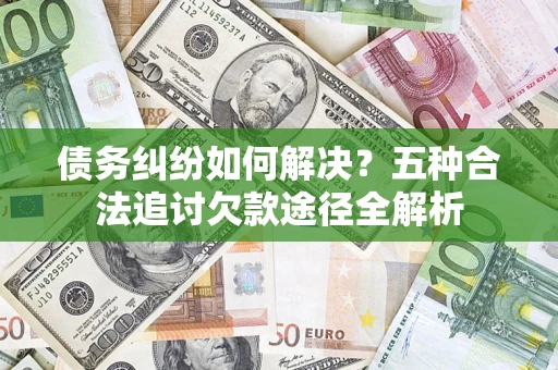 武汉债务纠纷如何解决？五种合法追讨欠款途径全解析
