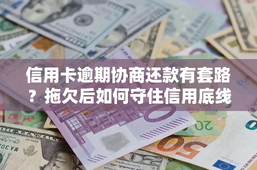 武汉信用卡逾期协商还款有套路？拖欠后如何守住信用底线？