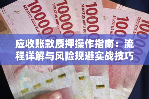 武汉应收账款质押操作指南:流程详解与风险规避实战技巧 武汉应收账款质押操作指南:流程详解与风险规避实战技巧