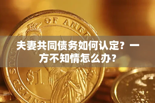 武汉夫妻共同债务如何认定？一方不知情怎么办？