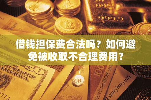 武汉借钱担保费合法吗？如何避免被收取不合理费用？