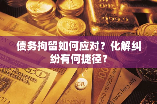 武汉债务拘留如何应对？化解纠纷有何捷径？