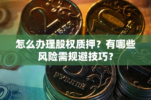 武汉怎么办理股权质押？有哪些风险需规避技巧？