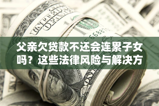 武汉父亲欠贷款不还会连累子女吗？这些法律风险与解决方法要早知道！