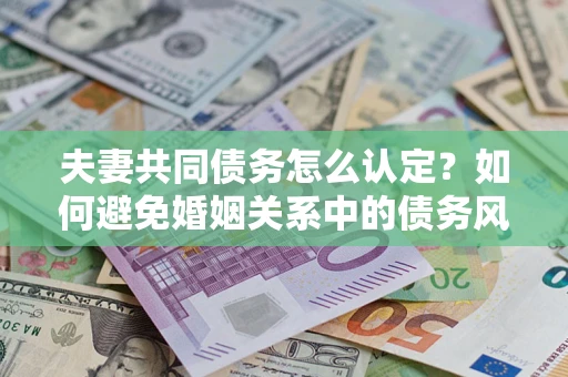 武汉夫妻共同债务怎么认定？如何避免婚姻关系中的债务风险？