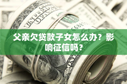 武汉父亲欠贷款子女怎么办？影响征信吗？