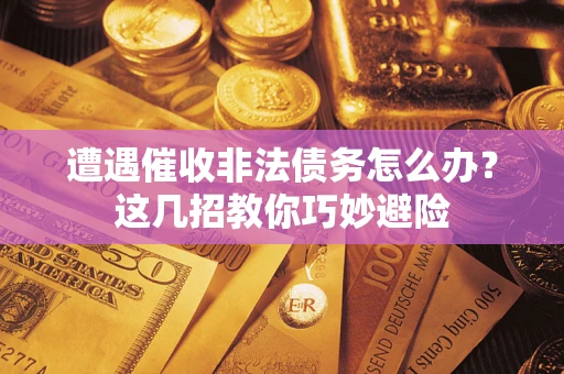 武汉遭遇催收非法债务怎么办？这几招教你巧妙避险