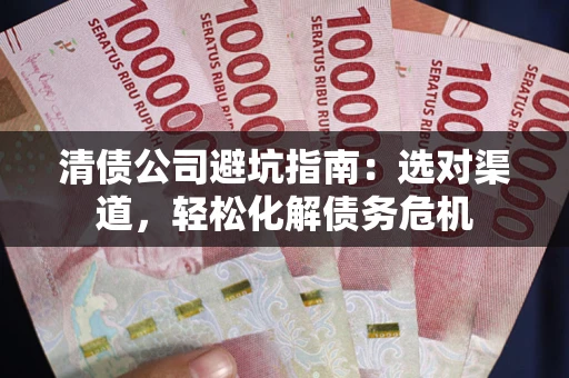武汉清债公司避坑指南：选对渠道，轻松化解债务危机