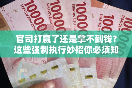 武汉官司打赢了还是拿不到钱？这些强制执行妙招你必须知道