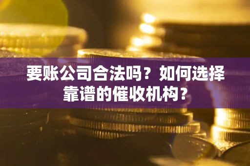 武汉要账公司合法吗？如何选择靠谱的催收机构？