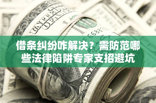 武汉借条纠纷咋解决？需防范哪些法律陷阱专家支招避坑