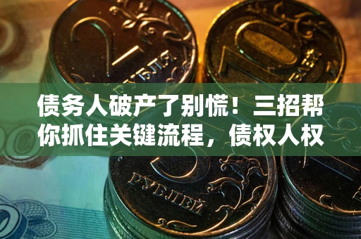 武汉债务人破产了别慌！三招帮你抓住关键流程，债权人权益不再缩水
