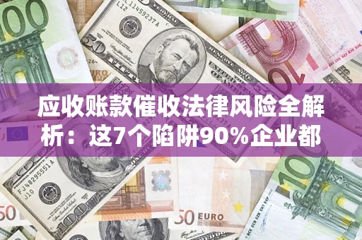 武汉应收账款催收法律风险全解析：这7个陷阱90%企业都踩过（含合规应对指南）