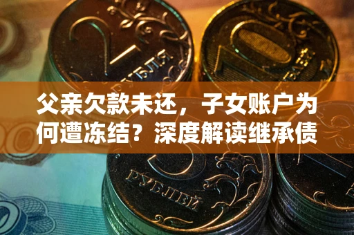武汉父亲欠款未还，子女账户为何遭冻结？深度解读继承债务迷局