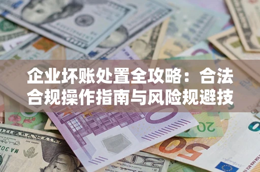 武汉企业坏账处置全攻略：合法合规操作指南与风险规避技巧解析