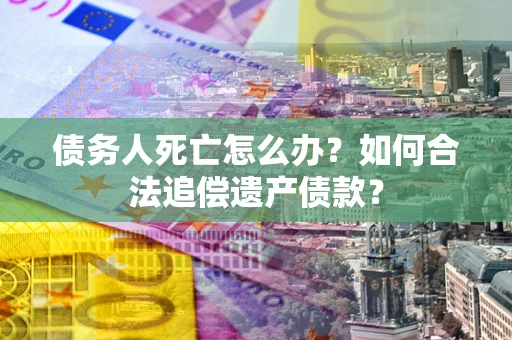 武汉债务人死亡怎么办？如何合法追偿遗产债款？