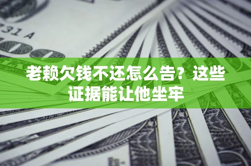 武汉老赖欠钱不还怎么告？这些证据能让他坐牢